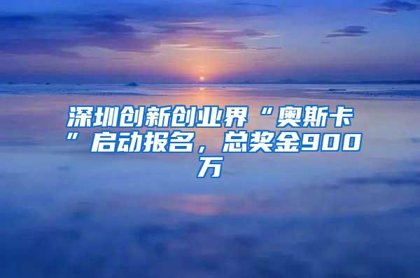 深圳创新创业界“奥斯卡”启动报名，总奖金900万