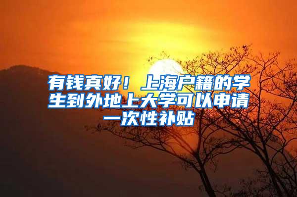 有钱真好！上海户籍的学生到外地上大学可以申请一次性补贴