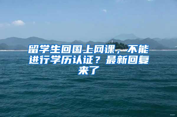留学生回国上网课，不能进行学历认证？最新回复来了