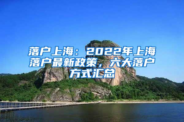 落户上海：2022年上海落户最新政策，六大落户方式汇总
