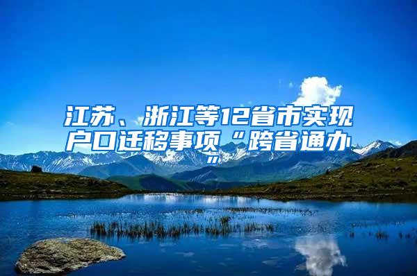 江苏、浙江等12省市实现户口迁移事项“跨省通办”