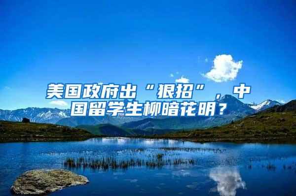 美国政府出“狠招”，中国留学生柳暗花明？