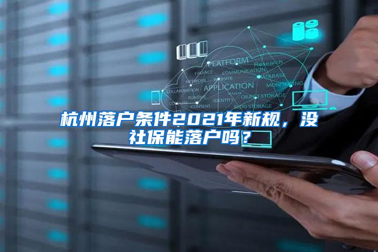 杭州落户条件2021年新规，没社保能落户吗？