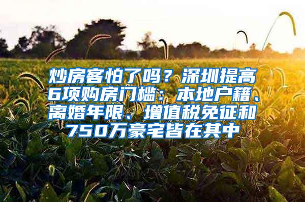 炒房客怕了吗？深圳提高6项购房门槛：本地户籍、离婚年限、增值税免征和750万豪宅皆在其中