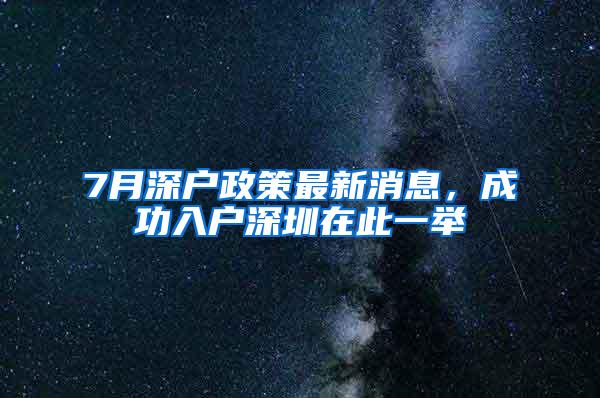 7月深户政策最新消息，成功入户深圳在此一举