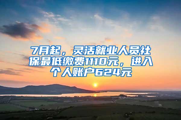 7月起，灵活就业人员社保最低缴费1110元，进入个人账户624元