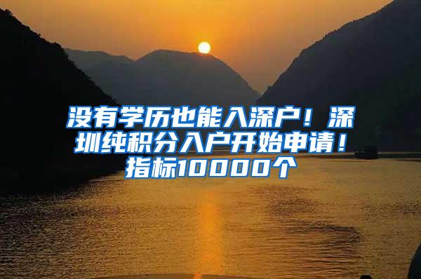 没有学历也能入深户！深圳纯积分入户开始申请！指标10000个