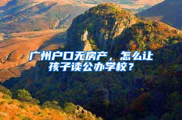 广州户口无房产，怎么让孩子读公办学校？