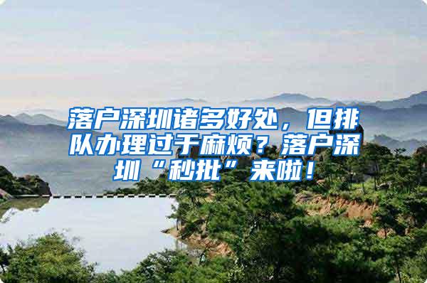 落户深圳诸多好处，但排队办理过于麻烦？落户深圳“秒批”来啦！
