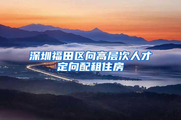 深圳福田区向高层次人才定向配租住房