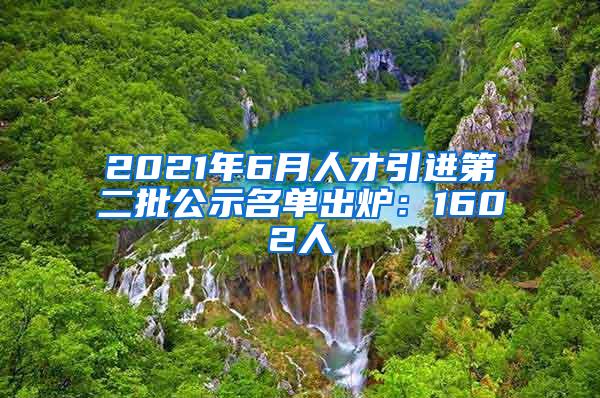 2021年6月人才引进第二批公示名单出炉：1602人