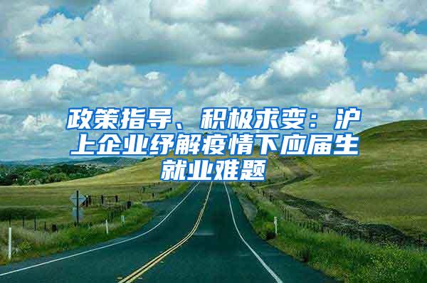 政策指导、积极求变：沪上企业纾解疫情下应届生就业难题