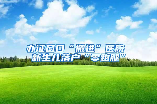 办证窗口“搬进”医院 新生儿落户“零跑腿”