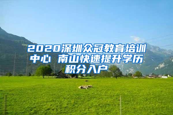 2020深圳众冠教育培训中心 南山快速提升学历积分入户