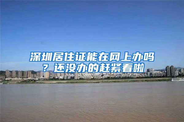 深圳居住证能在网上办吗？还没办的赶紧看啦
