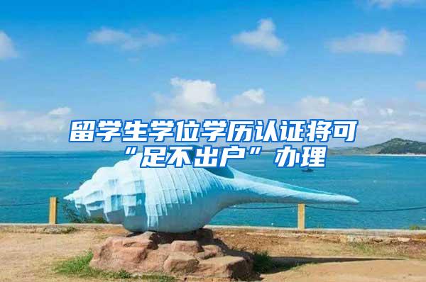 留学生学位学历认证将可“足不出户”办理