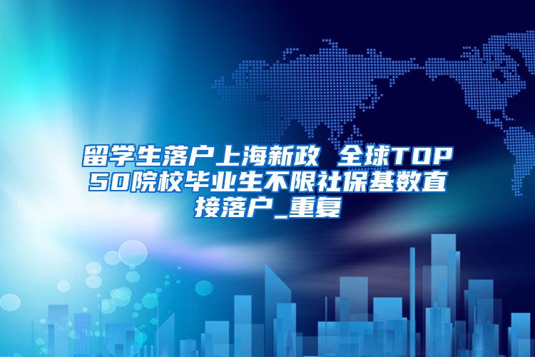 留学生落户上海新政 全球TOP50院校毕业生不限社保基数直接落户_重复