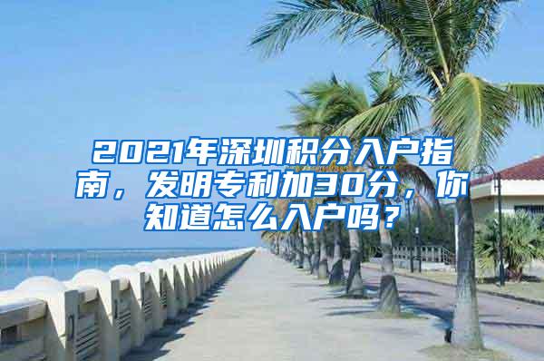 2021年深圳积分入户指南，发明专利加30分，你知道怎么入户吗？