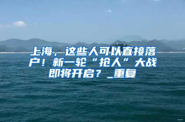 上海，这些人可以直接落户！新一轮“抢人”大战即将开启？_重复