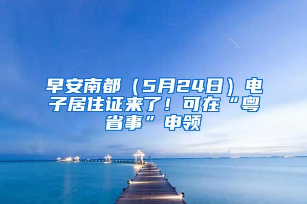 早安南都（5月24日）电子居住证来了！可在“粤省事”申领