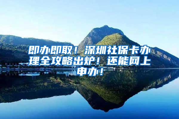即办即取！深圳社保卡办理全攻略出炉！还能网上申办！