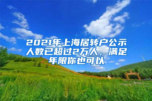 2021年上海居转户公示人数已超过2万人，满足年限你也可以