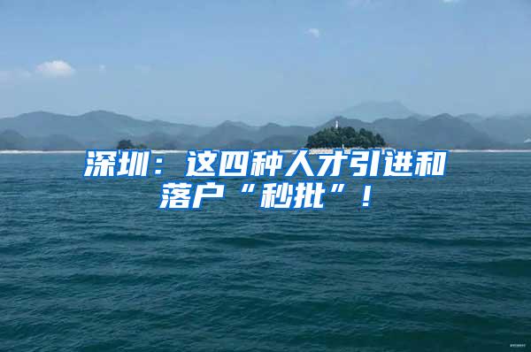 深圳：这四种人才引进和落户“秒批”!