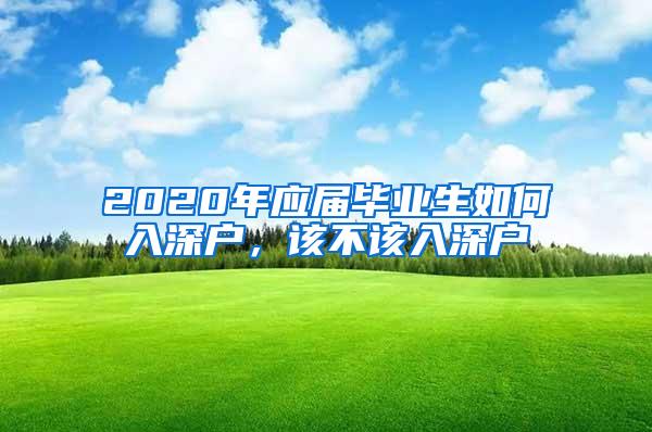 2020年应届毕业生如何入深户，该不该入深户