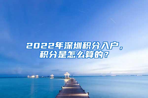 2022年深圳积分入户，积分是怎么算的？