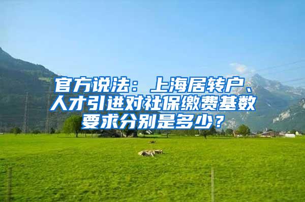 官方说法：上海居转户、人才引进对社保缴费基数要求分别是多少？