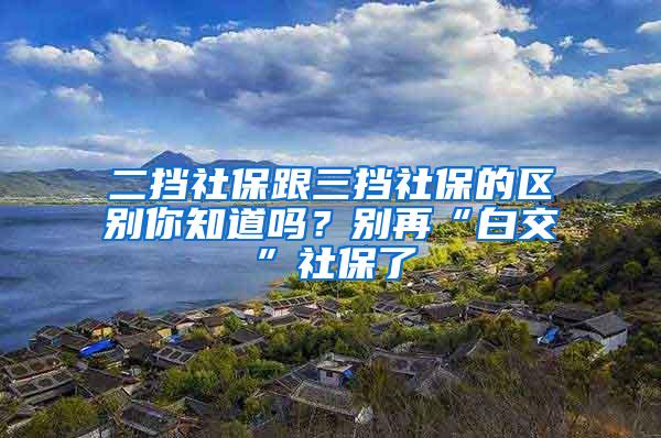 二挡社保跟三挡社保的区别你知道吗？别再“白交”社保了