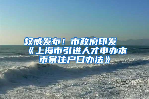 权威发布！市政府印发《上海市引进人才申办本市常住户口办法》