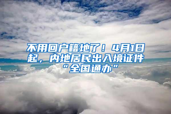 不用回户籍地了！4月1日起，内地居民出入境证件“全国通办”