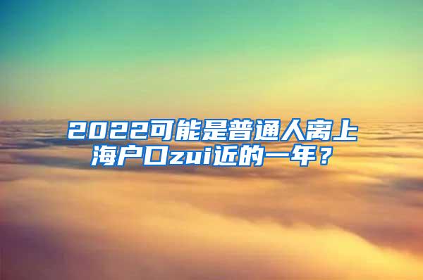 2022可能是普通人离上海户口zui近的一年？