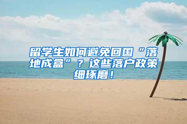 留学生如何避免回国“落地成盒”？这些落户政策细琢磨！