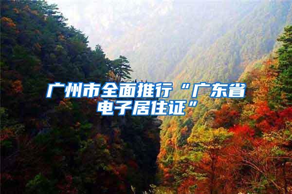 广州市全面推行“广东省电子居住证”