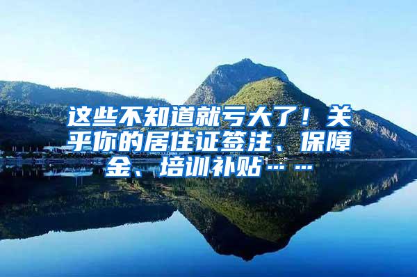 这些不知道就亏大了！关乎你的居住证签注、保障金、培训补贴……