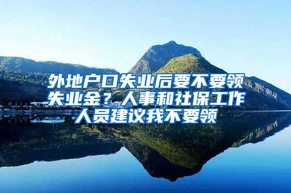 外地户口失业后要不要领失业金？人事和社保工作人员建议我不要领