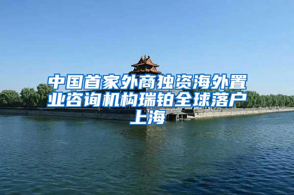 中国首家外商独资海外置业咨询机构瑞铂全球落户上海
