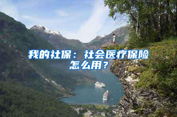我的社保：社会医疗保险怎么用？