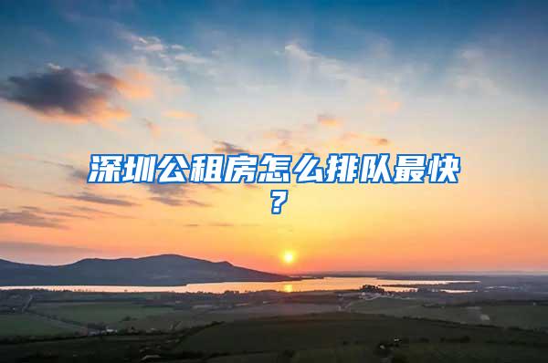 深圳公租房怎么排队最快？