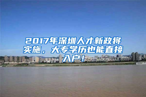 2017年深圳人才新政将实施，大专学历也能直接入户！