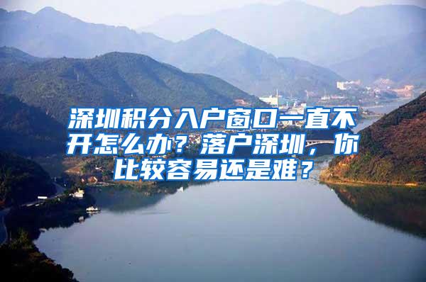 深圳积分入户窗口一直不开怎么办？落户深圳，你比较容易还是难？