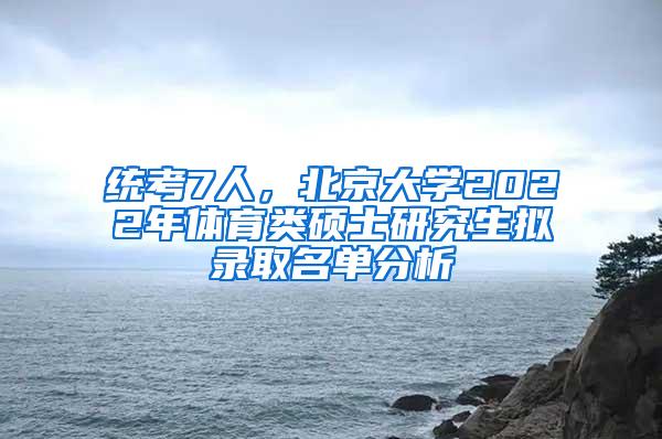 统考7人，北京大学2022年体育类硕士研究生拟录取名单分析