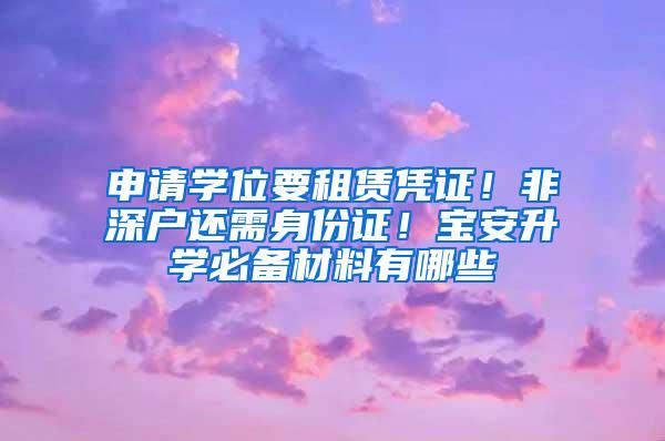 申请学位要租赁凭证！非深户还需身份证！宝安升学必备材料有哪些