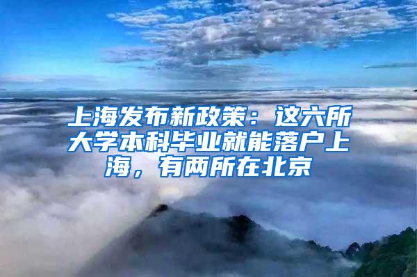 上海发布新政策：这六所大学本科毕业就能落户上海，有两所在北京