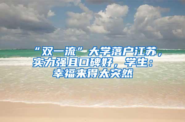 “双一流”大学落户江苏，实力强且口碑好，学生：幸福来得太突然