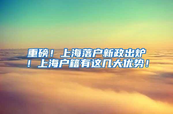 重磅！上海落户新政出炉！上海户籍有这几大优势！