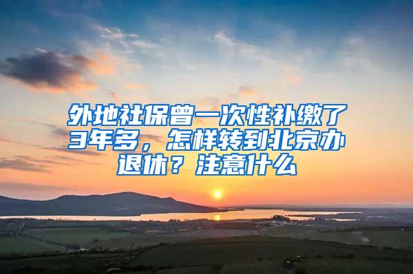 外地社保曾一次性补缴了3年多，怎样转到北京办退休？注意什么