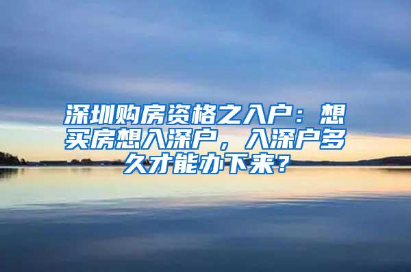 深圳购房资格之入户：想买房想入深户，入深户多久才能办下来？